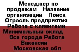 Менеджер по продажам › Название организации ­ Поиск › Отрасль предприятия ­ Работа с клиентами › Минимальный оклад ­ 1 - Все города Работа » Вакансии   . Московская обл.,Дзержинский г.